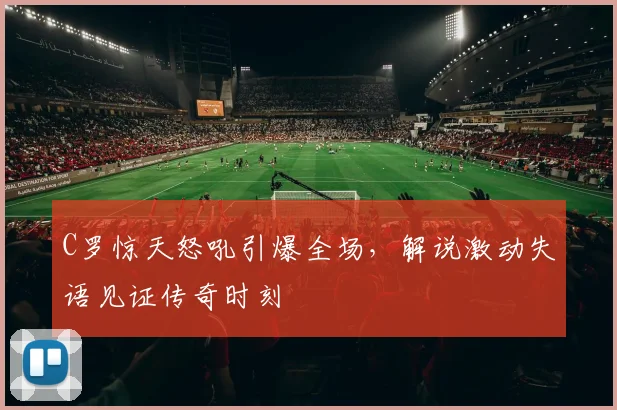 C罗惊天怒吼引爆全场,解说激动失语见证