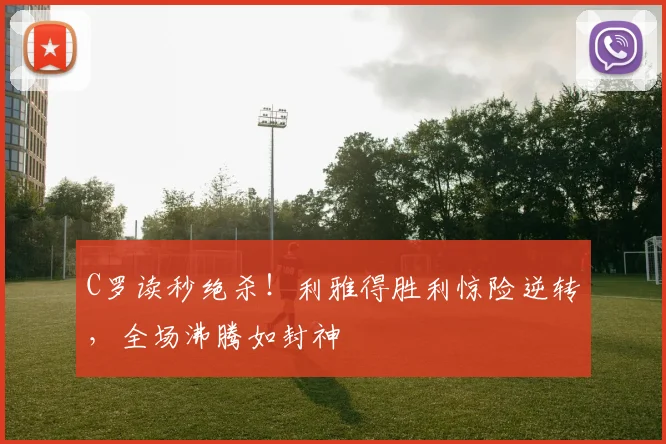 C罗读秒绝杀!利雅得胜利惊险逆转,全场沸