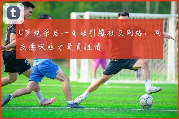 C罗绝杀后一句话引爆社交网络,网友感叹