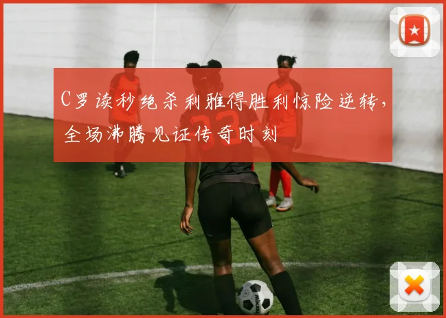 C罗读秒绝杀利雅得胜利惊险逆转,全场沸