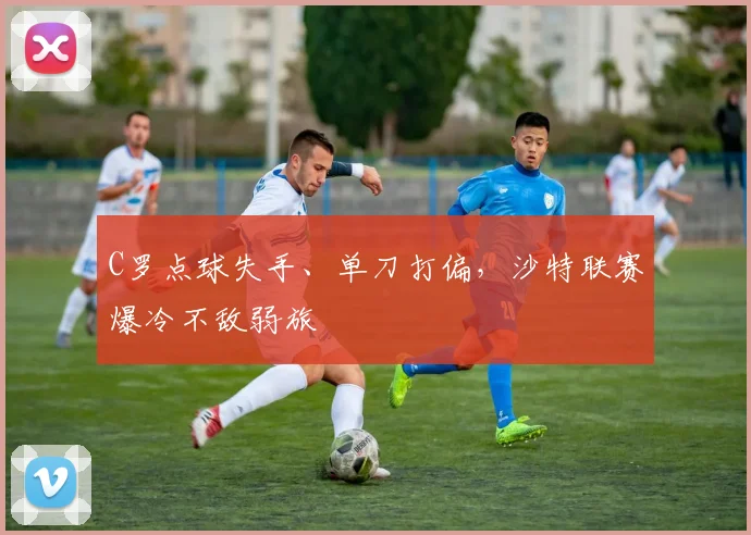 C罗点球失手、单刀打偏,沙特联赛爆冷不