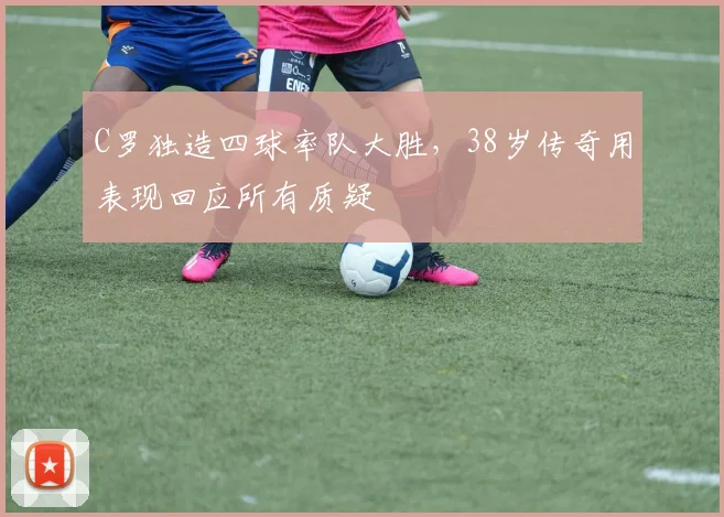 C罗独造四球率队大胜,38岁传奇用表现回