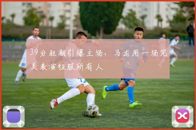 39分狂潮引爆主场,马龙用一场完美表演征