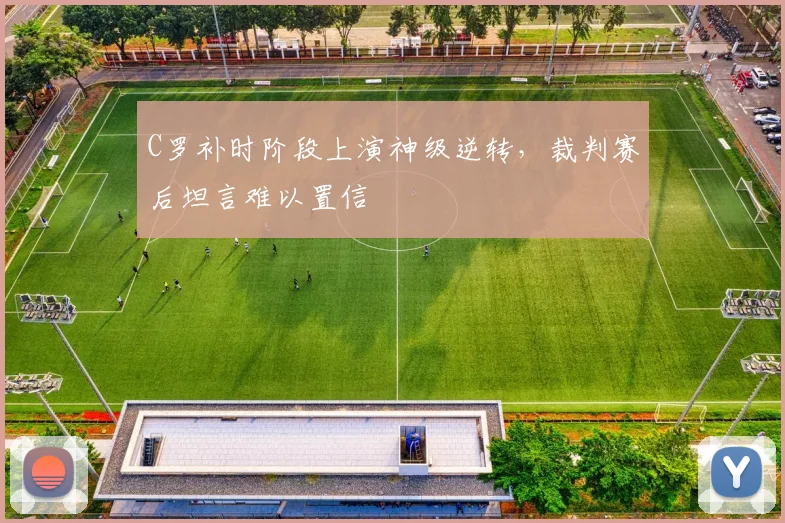 C罗补时阶段上演神级逆转,裁判赛后坦言